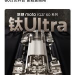 联想moto razr 60系列下周发布：全系标配钛合金转轴！支持80万次自由折叠